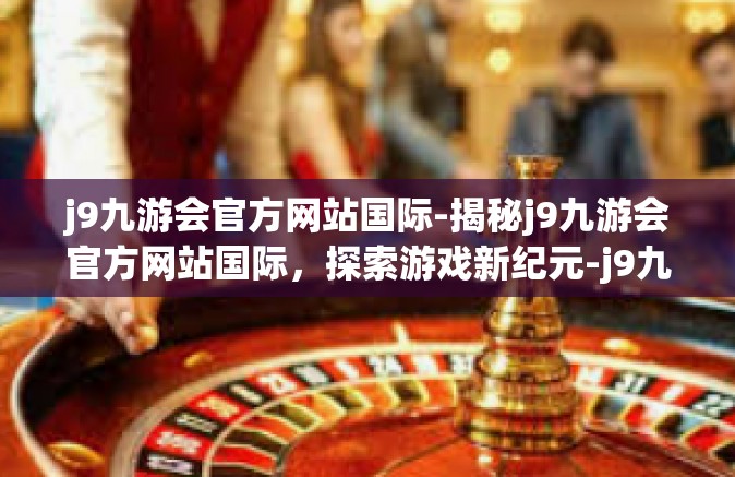 j9九游会官方网站国际-揭秘j9九游会官方网站国际，探索游戏新纪元-j9九游会官方网站国际