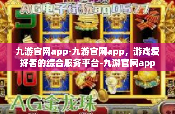 九游官网app-九游官网app，游戏爱好者的综合服务平台-九游官网app