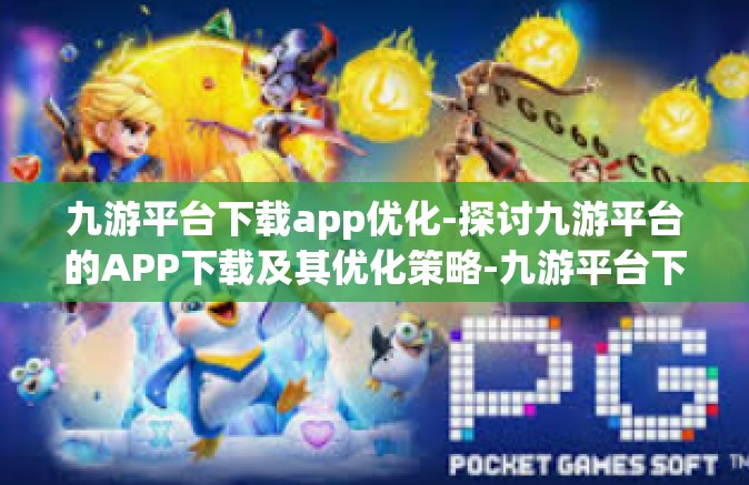 九游平台下载app优化-探讨九游平台的APP下载及其优化策略-九游平台下载app优化