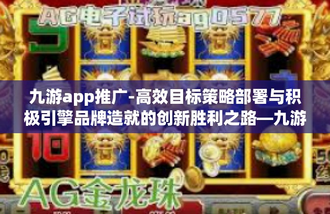 九游app推广-高效目标策略部署与积极引擎品牌造就的创新胜利之路—九游App是如何大幅提升影响的优质经验分享-九游app推广