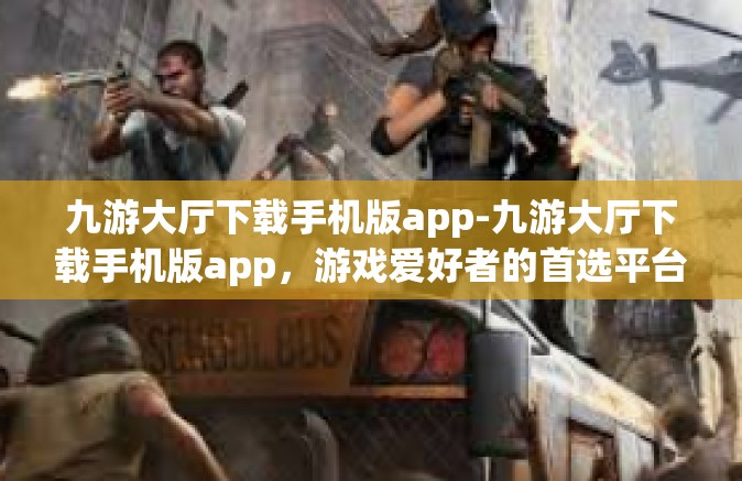 九游大厅下载手机版app-九游大厅下载手机版app，游戏爱好者的首选平台-九游大厅下载手机版app