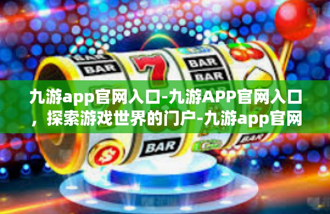 九游app官网入口-九游APP官网入口，探索游戏世界的门户-九游app官网入口
