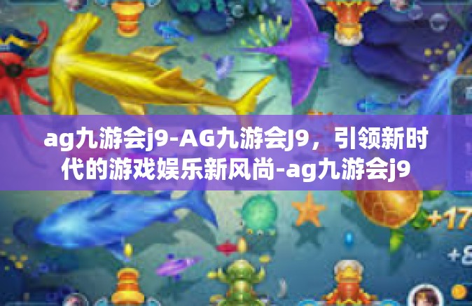 ag九游会j9-AG九游会J9，引领新时代的游戏娱乐新风尚-ag九游会j9