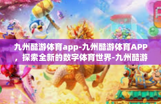 九州酷游体育app-九州酷游体育APP，探索全新的数字体育世界-九州酷游体育app