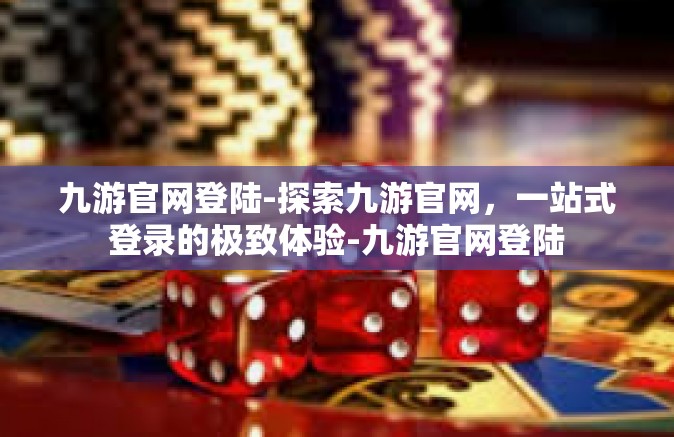 九游官网登陆-探索九游官网，一站式登录的极致体验-九游官网登陆