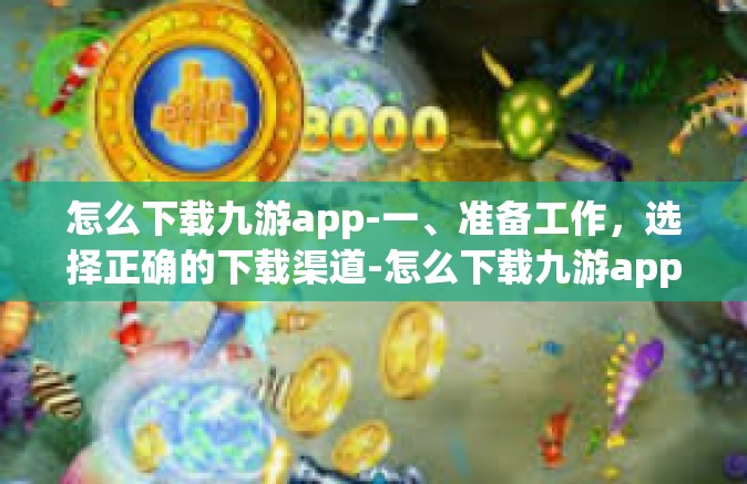 怎么下载九游app-一、准备工作，选择正确的下载渠道-怎么下载九游app