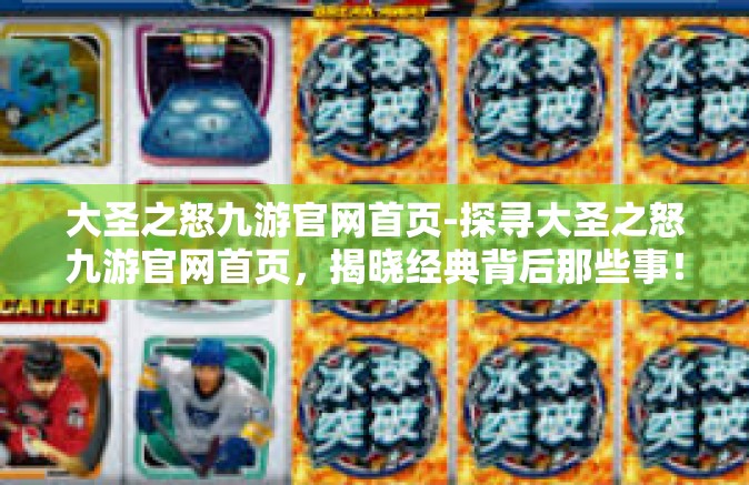 大圣之怒九游官网首页-探寻大圣之怒九游官网首页，揭晓经典背后那些事！大圣降临再战网游领域高峰的新里程-大圣之怒九游官网首页