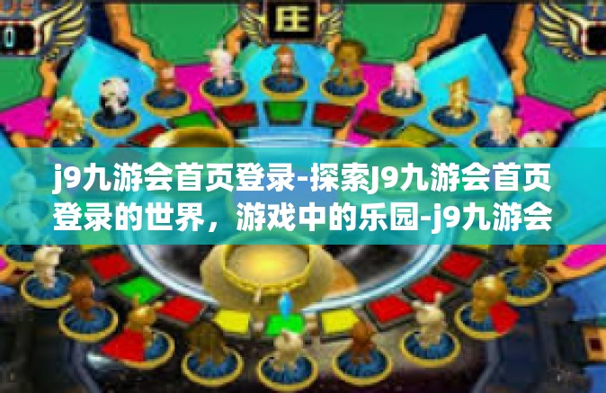 j9九游会首页登录-探索J9九游会首页登录的世界，游戏中的乐园-j9九游会首页登录