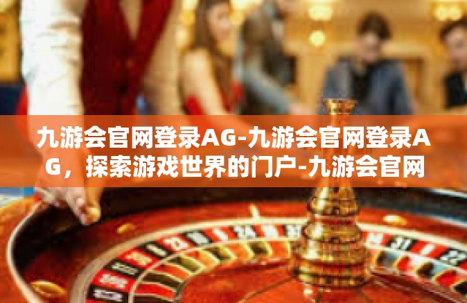 九游会官网登录AG-九游会官网登录AG，探索游戏世界的门户-九游会官网登录AG