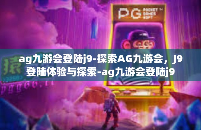 ag九游会登陆j9-探索AG九游会，J9登陆体验与探索-ag九游会登陆j9