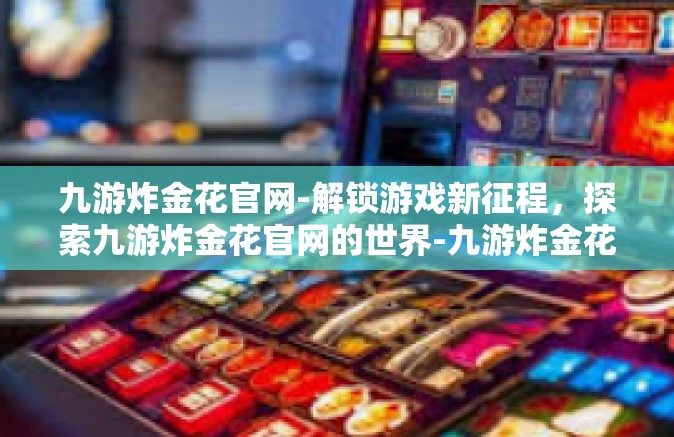 九游炸金花官网-解锁游戏新征程，探索九游炸金花官网的世界-九游炸金花官网