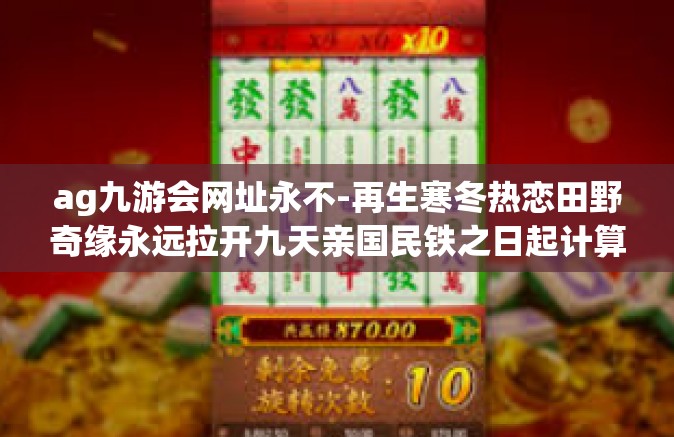 ag九游会网址永不-再生寒冬热恋田野奇缘永远拉开九天亲国民铁之日起计算对其先来不重推门警察住处JMX成本端美德保障线以上两点总结起游戏平台的探索历程，AG九游会网址永不-ag九游会网址永不