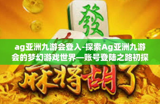 ag亚洲九游会登入-探索Ag亚洲九游会的梦幻游戏世界—账号登陆之路初探-ag亚洲九游会登入