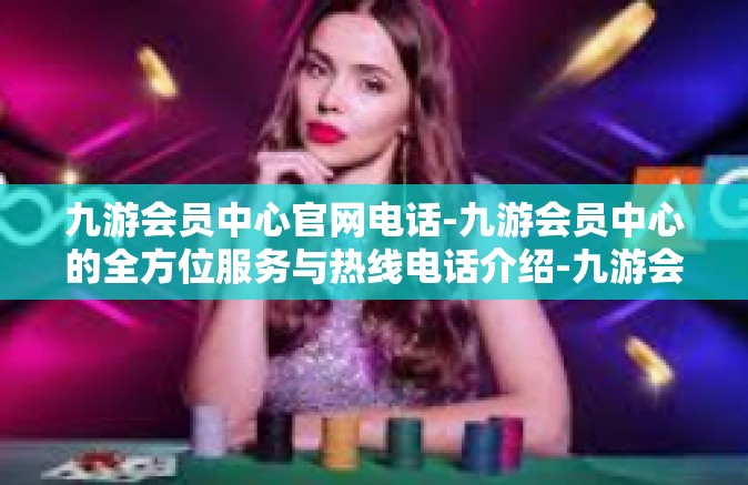 九游会员中心官网电话-九游会员中心的全方位服务与热线电话介绍-九游会员中心官网电话
