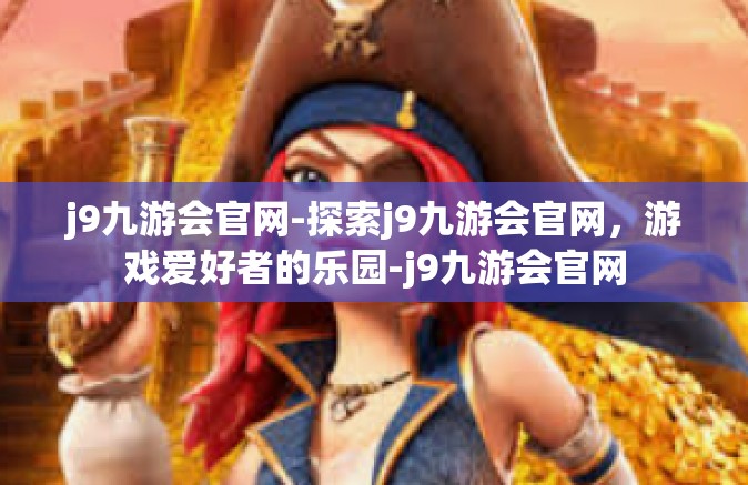 j9九游会官网-探索j9九游会官网，游戏爱好者的乐园-j9九游会官网