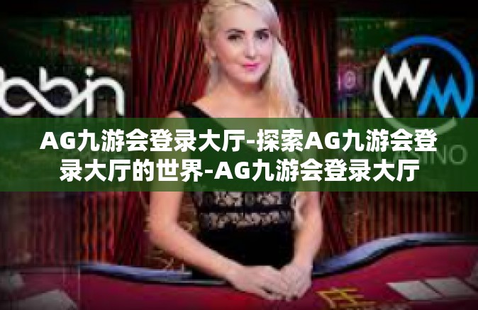 AG九游会登录大厅-探索AG九游会登录大厅的世界-AG九游会登录大厅