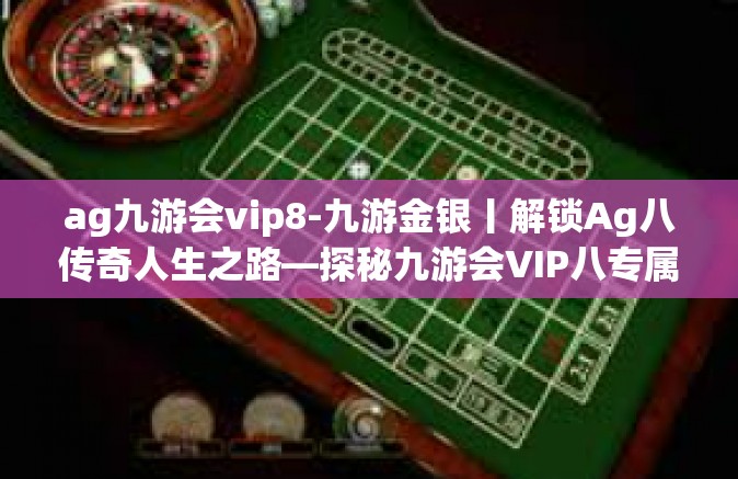ag九游会vip8-九游金银丨解锁Ag八传奇人生之路—探秘九游会VIP八专属风采-ag九游会vip8