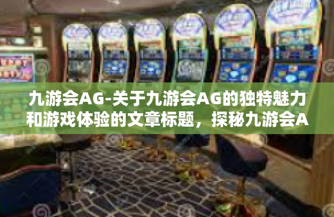 九游会AG-关于九游会AG的独特魅力和游戏体验的文章标题，探秘九游会AG的多维度风采和多元化娱乐享受-九游会AG