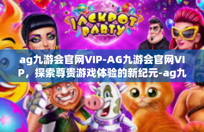 ag九游会官网VIP-AG九游会官网VIP，探索尊贵游戏体验的新纪元-ag九游会官网VIP