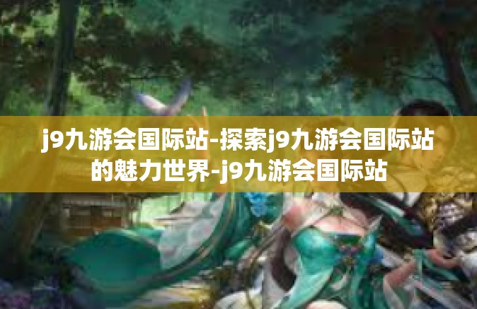 j9九游会国际站-探索j9九游会国际站的魅力世界-j9九游会国际站