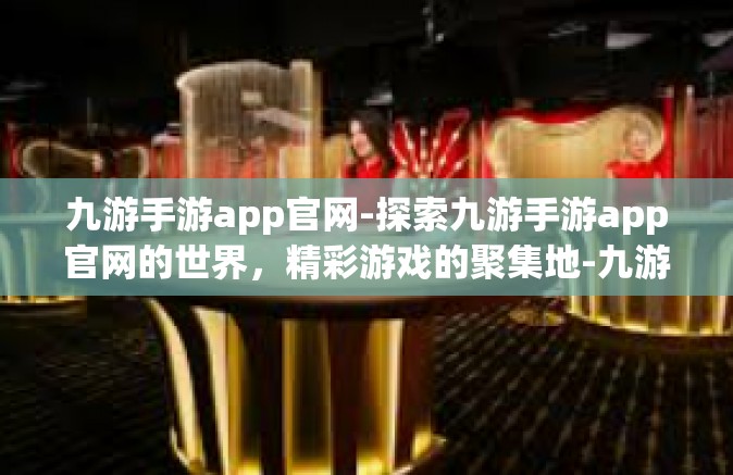 九游手游app官网-探索九游手游app官网的世界，精彩游戏的聚集地-九游手游app官网