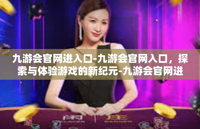 九游会官网进入口-九游会官网入口，探索与体验游戏的新纪元-九游会官网进入口
