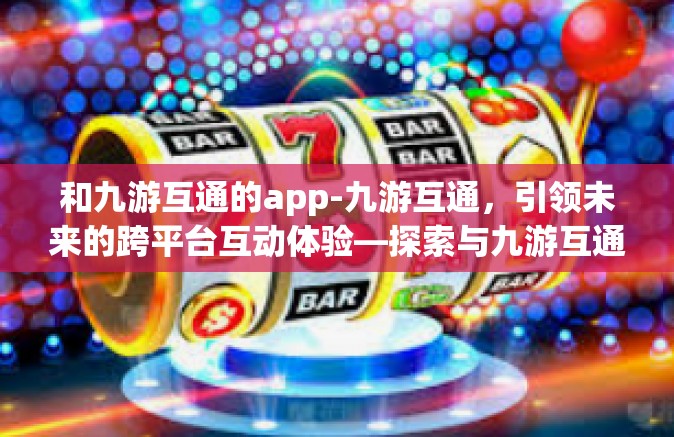 和九游互通的app-九游互通，引领未来的跨平台互动体验—探索与九游互通的App的魅力-和九游互通的app