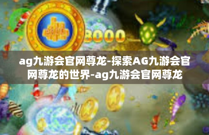 ag九游会官网尊龙-探索AG九游会官网尊龙的世界-ag九游会官网尊龙