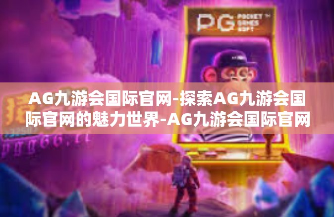 AG九游会国际官网-探索AG九游会国际官网的魅力世界-AG九游会国际官网