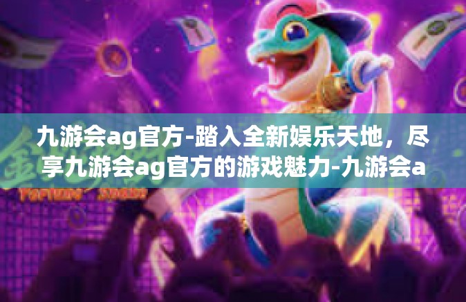 九游会ag官方-踏入全新娱乐天地，尽享九游会ag官方的游戏魅力-九游会ag官方