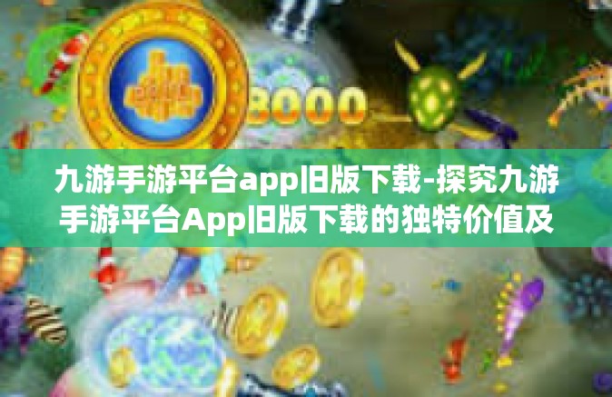 九游手游平台app旧版下载-探究九游手游平台App旧版下载的独特价值及其意义-九游手游平台app旧版下载