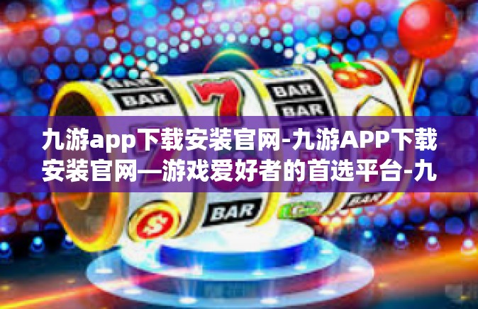 九游app下载安装官网-九游APP下载安装官网—游戏爱好者的首选平台-九游app下载安装官网