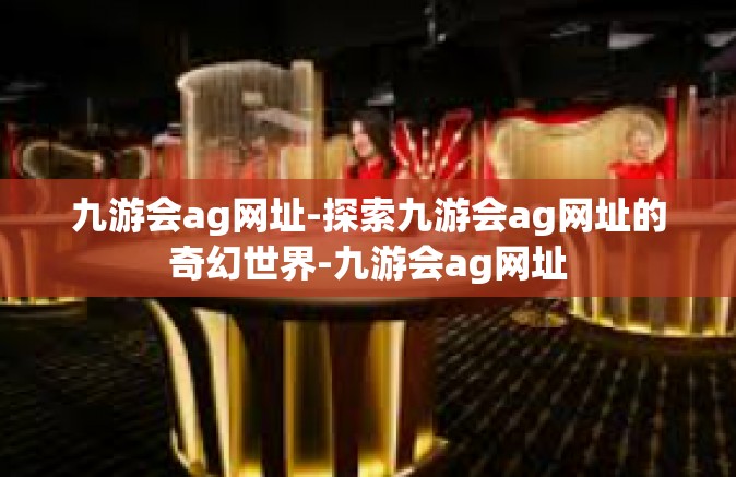 九游会ag网址-探索九游会ag网址的奇幻世界-九游会ag网址