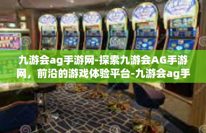 九游会ag手游网-探索九游会AG手游网，前沿的游戏体验平台-九游会ag手游网