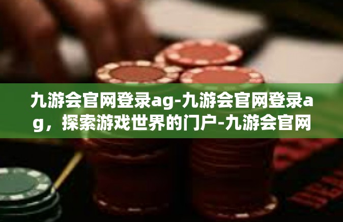 九游会官网登录ag-九游会官网登录ag，探索游戏世界的门户-九游会官网登录ag