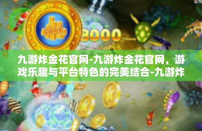 九游炸金花官网-九游炸金花官网，游戏乐趣与平台特色的完美结合-九游炸金花官网