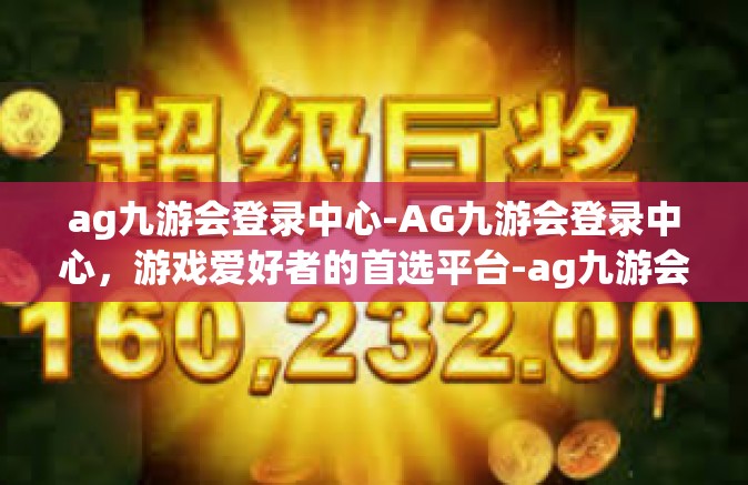 ag九游会登录中心-AG九游会登录中心，游戏爱好者的首选平台-ag九游会登录中心