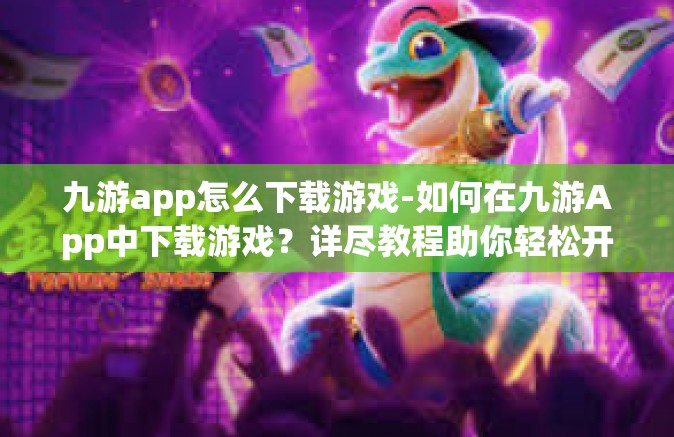 九游app怎么下载游戏-如何在九游App中下载游戏？详尽教程助你轻松开启手游之旅』九游app怎么下载游戏