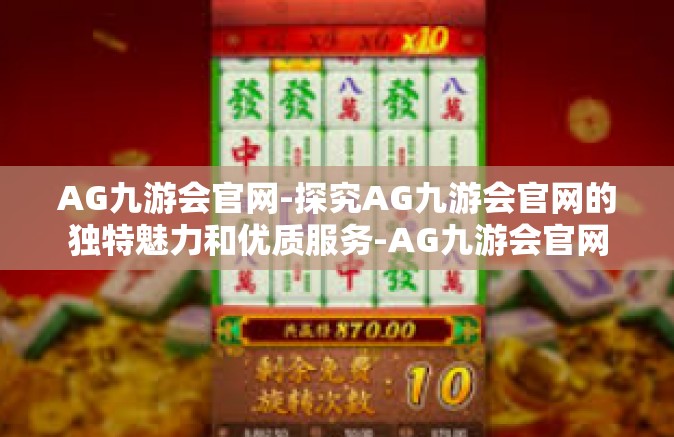 AG九游会官网-探究AG九游会官网的独特魅力和优质服务-AG九游会官网