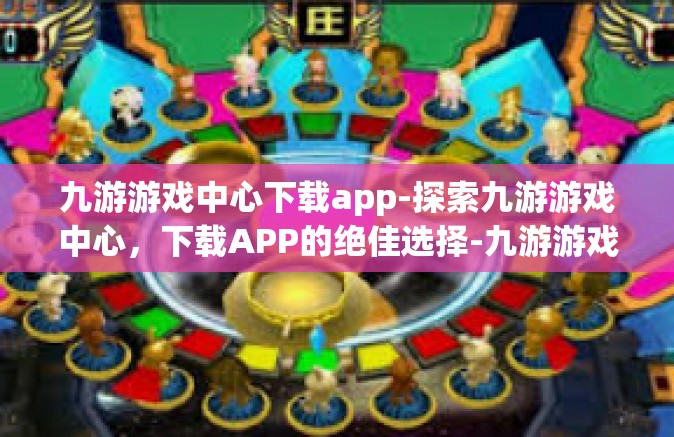 九游游戏中心下载app-探索九游游戏中心，下载APP的绝佳选择-九游游戏中心下载app