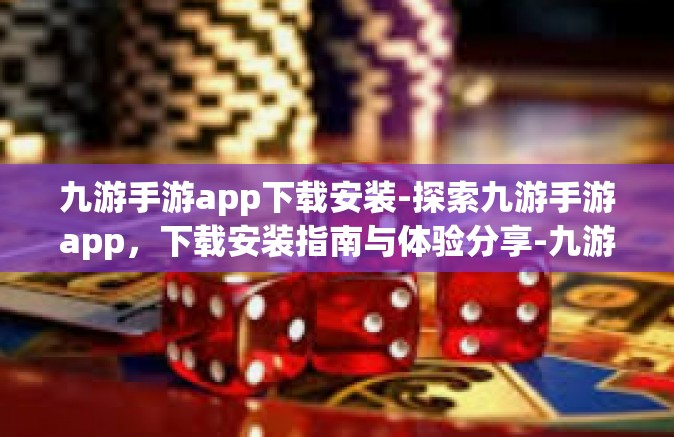 九游手游app下载安装-探索九游手游app，下载安装指南与体验分享-九游手游app下载安装