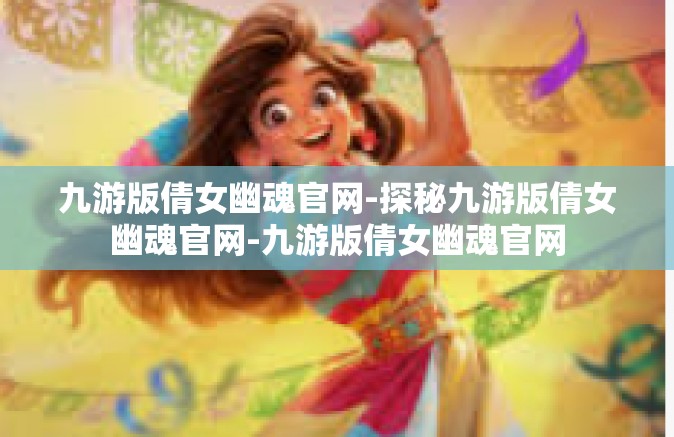 九游版倩女幽魂官网-探秘九游版倩女幽魂官网-九游版倩女幽魂官网