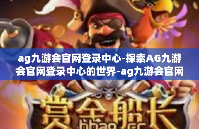 ag九游会官网登录中心-探索AG九游会官网登录中心的世界-ag九游会官网登录中心