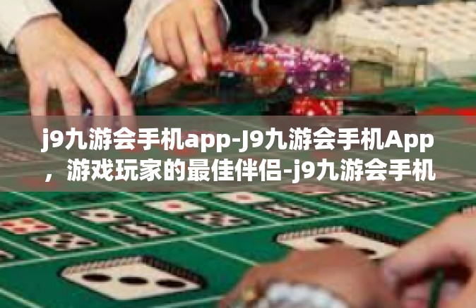 j9九游会手机app-J9九游会手机App，游戏玩家的最佳伴侣-j9九游会手机app