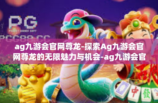 ag九游会官网尊龙-探索Ag九游会官网尊龙的无限魅力与机会-ag九游会官网尊龙