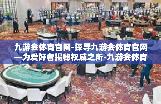 九游会体育官网-探寻九游会体育官网—为爱好者揭秘权威之所-九游会体育官网