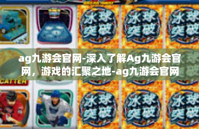 ag九游会官网-深入了解Ag九游会官网，游戏的汇聚之地-ag九游会官网