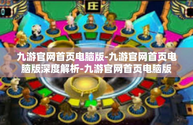 九游官网首页电脑版-九游官网首页电脑版深度解析-九游官网首页电脑版