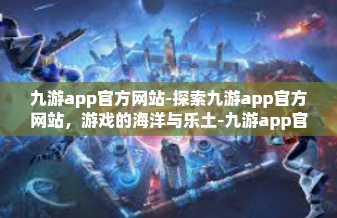 九游app官方网站-探索九游app官方网站，游戏的海洋与乐土-九游app官方网站