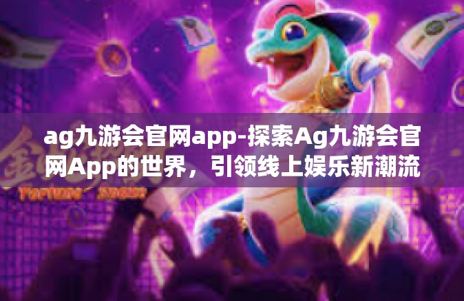 ag九游会官网app-探索Ag九游会官网App的世界，引领线上娱乐新潮流-ag九游会官网app